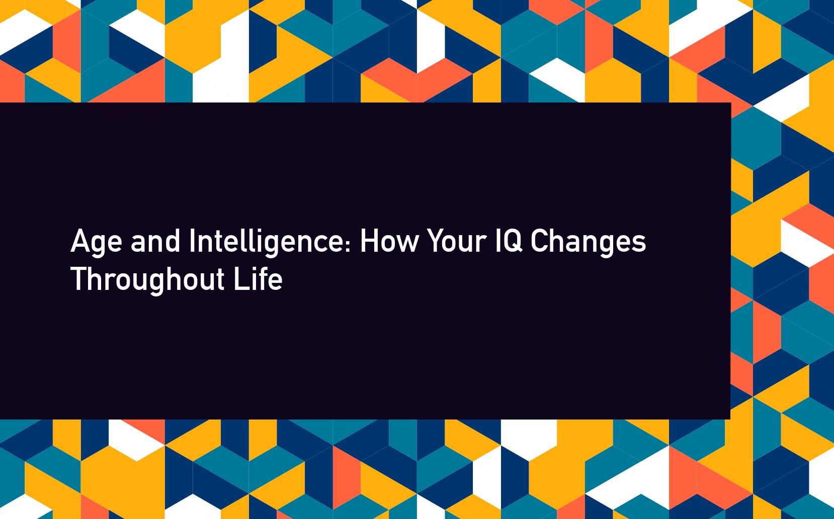 Age and Intelligence: How Your IQ Changes Throughout Life