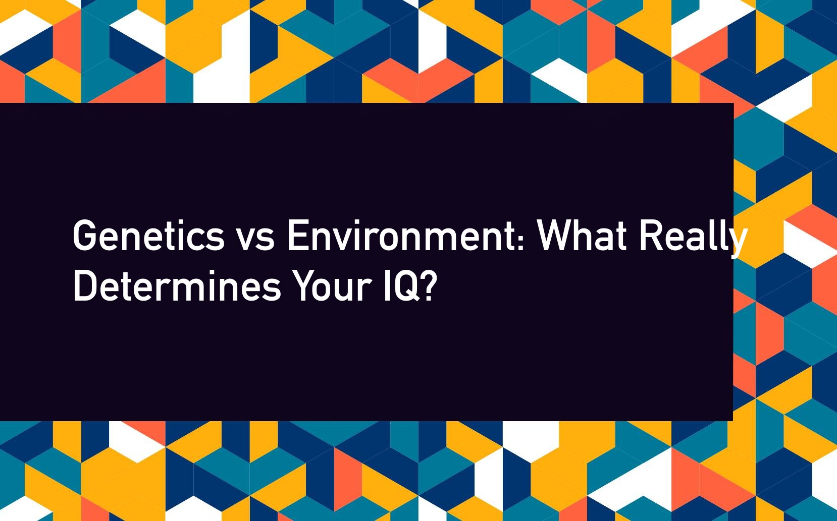 Genetics vs Environment: What Really Determines Your IQ?