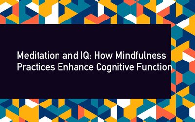 Meditation and IQ: How Mindfulness Practices Enhance Cognitive Function