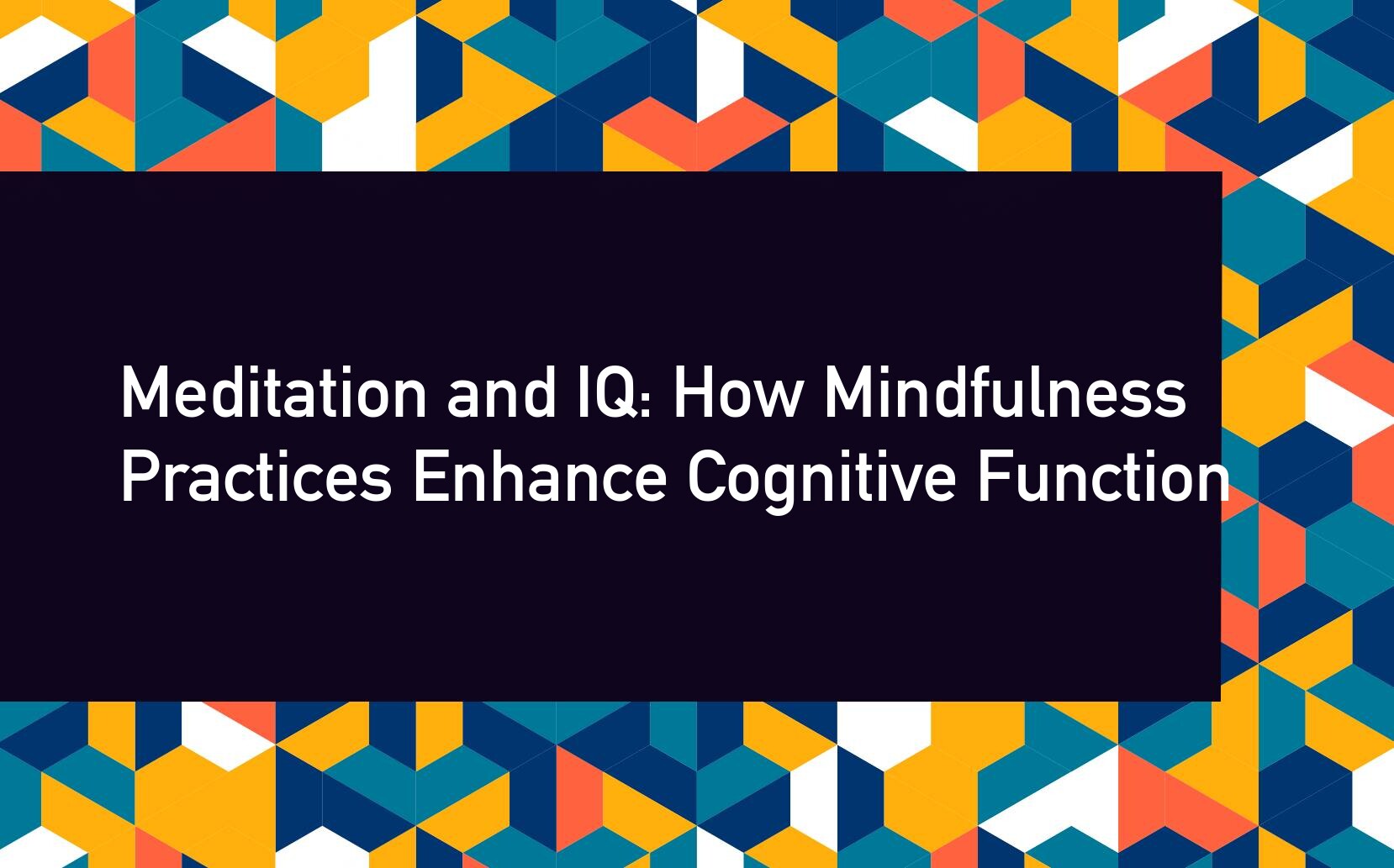 Meditation and IQ: How Mindfulness Practices Enhance Cognitive Function